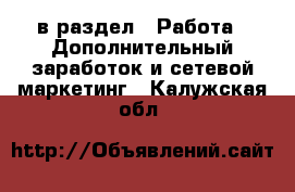  в раздел : Работа » Дополнительный заработок и сетевой маркетинг . Калужская обл.